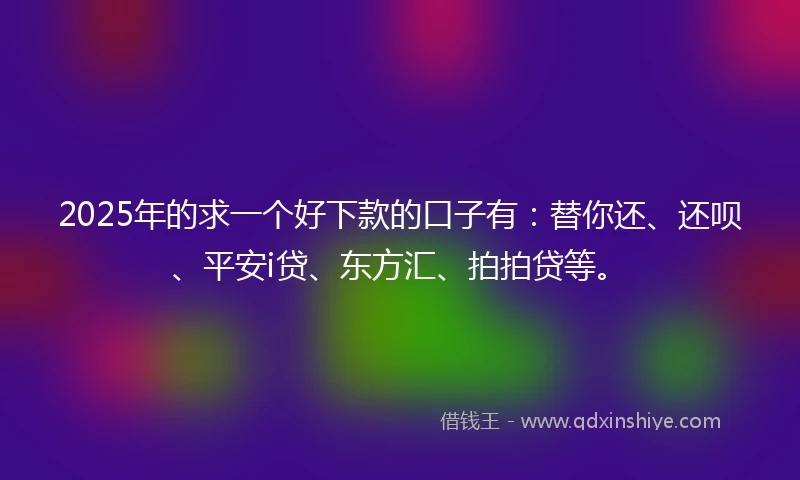2025年的求一个好下款的口子有：替你还、还呗、平安i贷、东方汇、拍拍贷等。