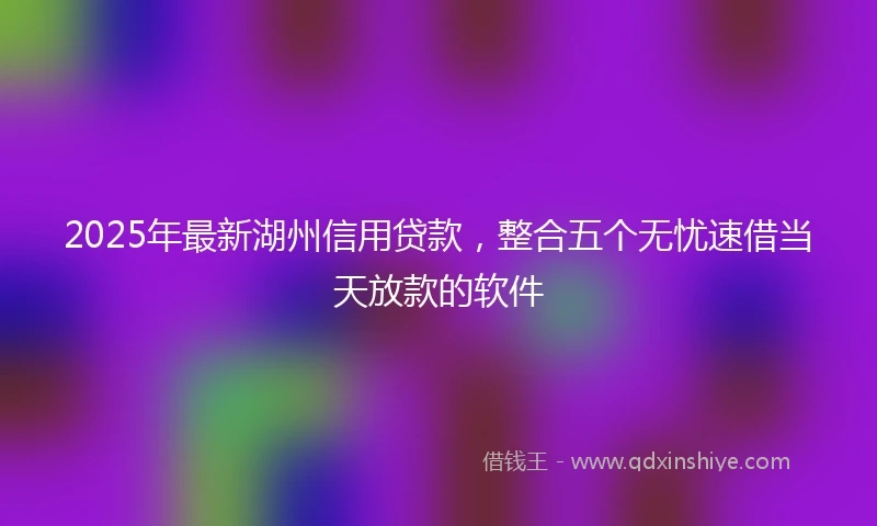 2025年最新湖州信用贷款，整合五个无忧速借当天放款的软件