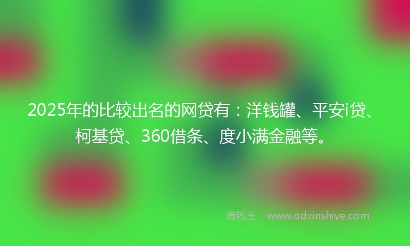 2025年的比较出名的网贷有：洋钱罐、平安i贷、柯基贷、360借条、度小满金融等。