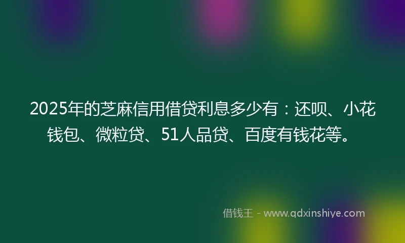 2025年的芝麻信用借贷利息多少有：还呗、小花钱包、微粒贷、51人品贷、百度有钱花等。