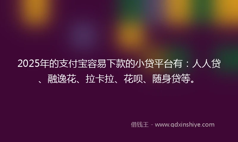 2025年的支付宝容易下款的小贷平台有：人人贷、融逸花、拉卡拉、花呗、随身贷等。