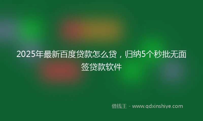 2025年最新百度贷款怎么贷，归纳5个秒批无面签贷款软件