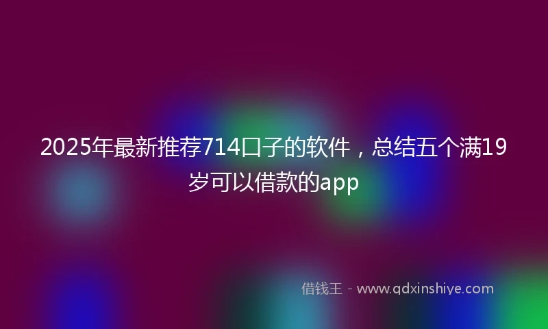 2025年最新推荐714口子的软件，总结五个满19岁可以借款的app
