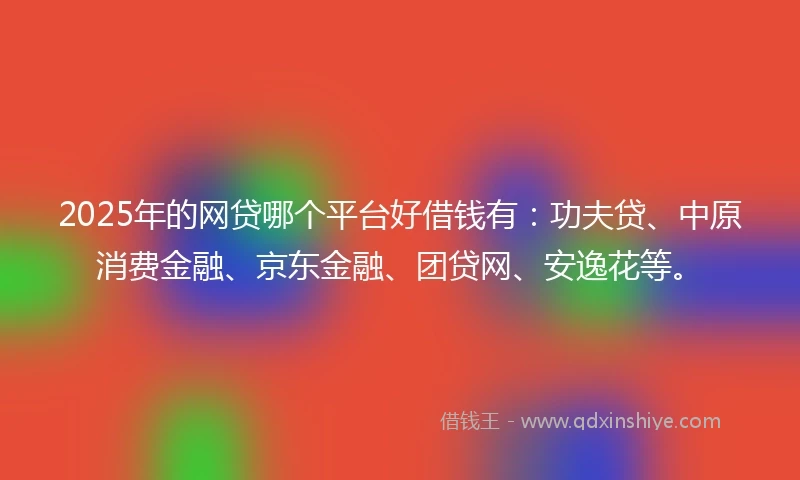 2025年的网贷哪个平台好借钱有：功夫贷、中原消费金融、京东金融、团贷网、安逸花等。