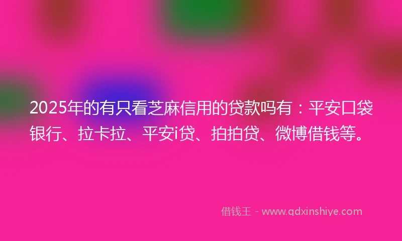 2025年的有只看芝麻信用的贷款吗有：平安口袋银行、拉卡拉、平安i贷、拍拍贷、微博借钱等。