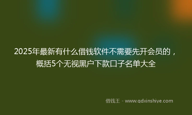 2025年最新有什么借钱软件不需要先开会员的，概括5个无视黑户下款口子名单大全