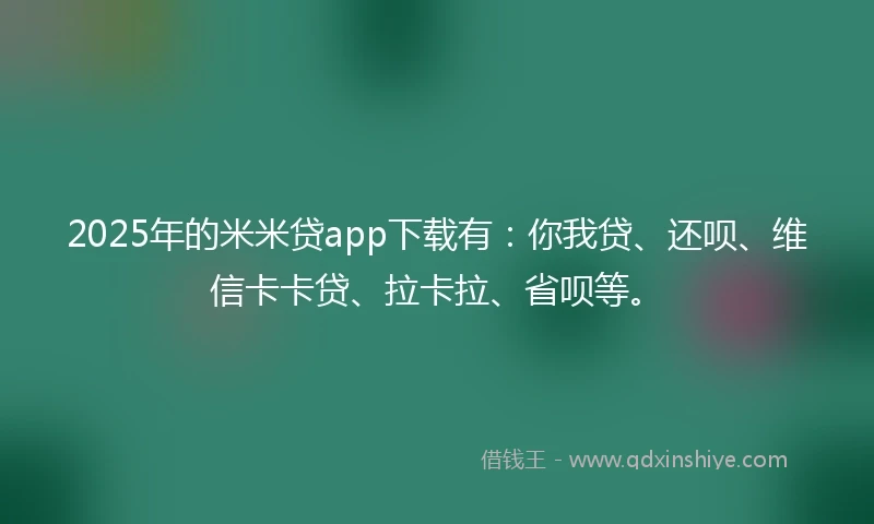 2025年的米米贷app下载有：你我贷、还呗、维信卡卡贷、拉卡拉、省呗等。
