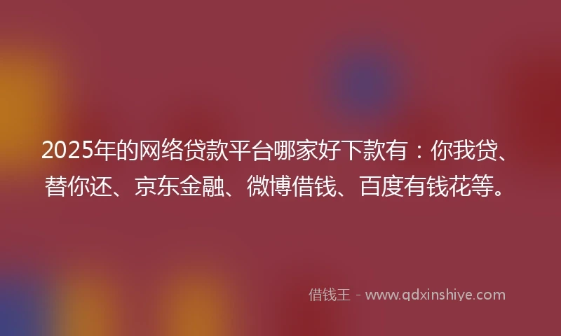 2025年的网络贷款平台哪家好下款有：你我贷、替你还、京东金融、微博借钱、百度有钱花等。