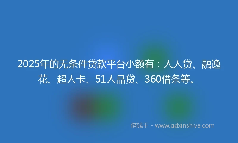 2025年的无条件贷款平台小额有：人人贷、融逸花、超人卡、51人品贷、360借条等。