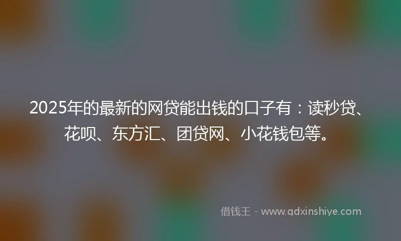 2025年的最新的网贷能出钱的口子有：读秒贷、花呗、东方汇、团贷网、小花钱包等。