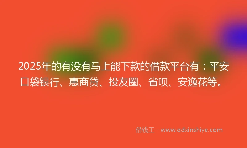 2025年的有没有马上能下款的借款平台有：平安口袋银行、惠商贷、投友圈、省呗、安逸花等。