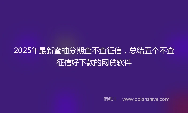 2025年最新蜜柚分期查不查征信，总结五个不查征信好下款的网贷软件