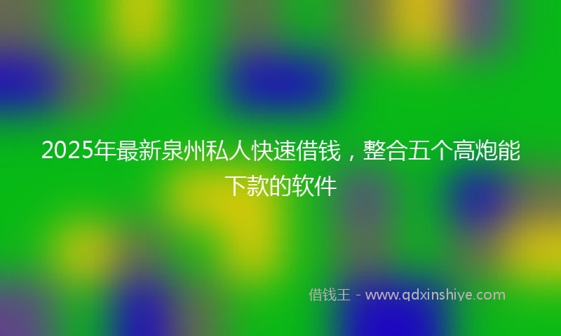2025年最新泉州私人快速借钱，整合五个高炮能下款的软件