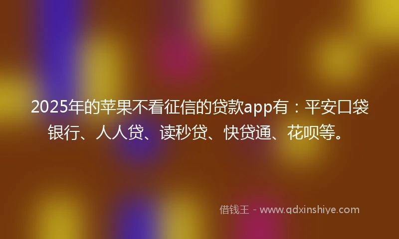 2025年的苹果不看征信的贷款app有：平安口袋银行、人人贷、读秒贷、快贷通、花呗等。