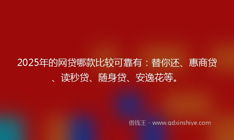 2025年的网贷哪款比较可靠有：替你还、惠商贷、读秒贷、随身贷、安逸花等。