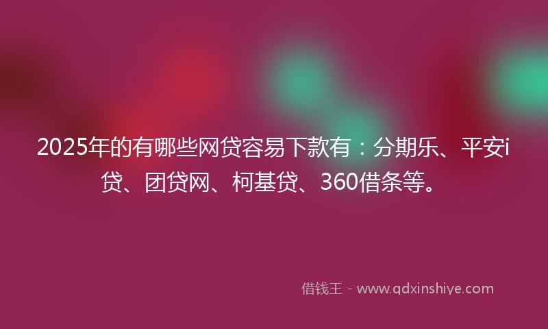 2025年的有哪些网贷容易下款有：分期乐、平安i贷、团贷网、柯基贷、360借条等。