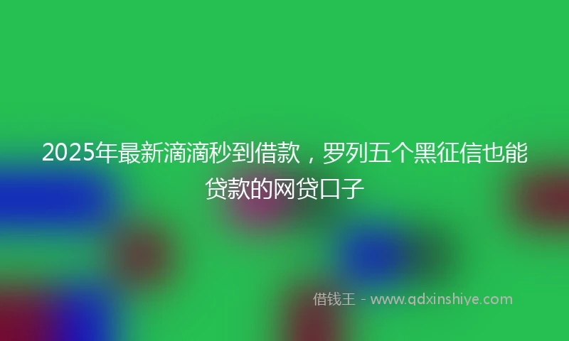 2025年最新滴滴秒到借款，罗列五个黑征信也能贷款的网贷口子