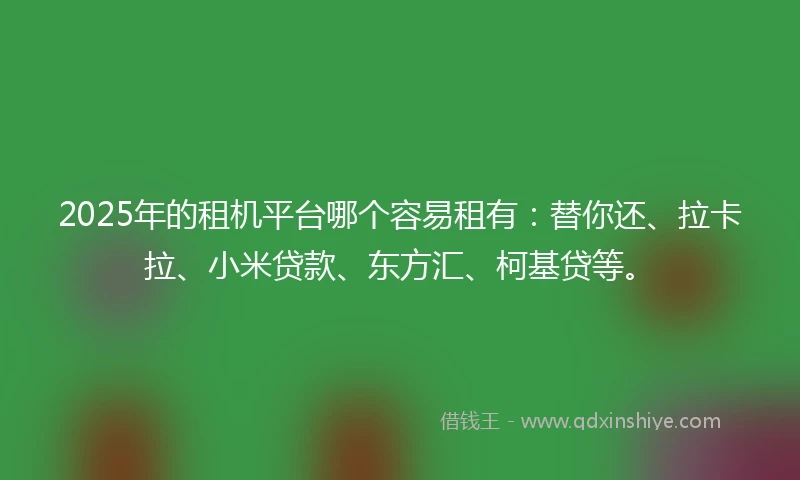 2025年的租机平台哪个容易租有：替你还、拉卡拉、小米贷款、东方汇、柯基贷等。