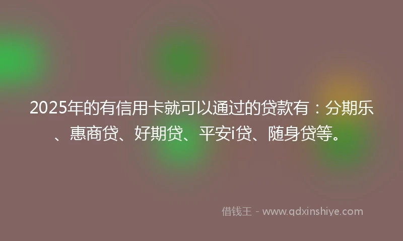 2025年的有信用卡就可以通过的贷款有：分期乐、惠商贷、好期贷、平安i贷、随身贷等。