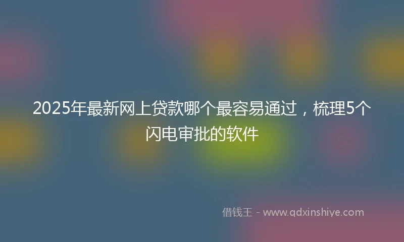 2025年最新网上贷款哪个最容易通过，梳理5个闪电审批的软件