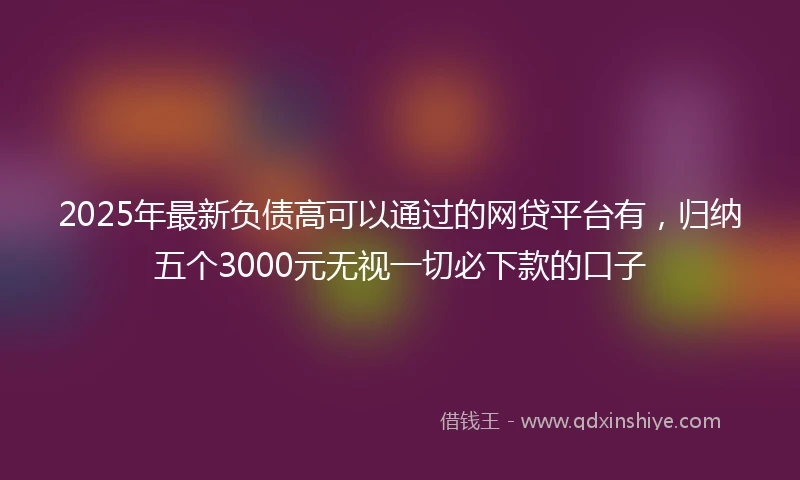 2025年最新负债高可以通过的网贷平台有，归纳五个3000元无视一切必下款的口子