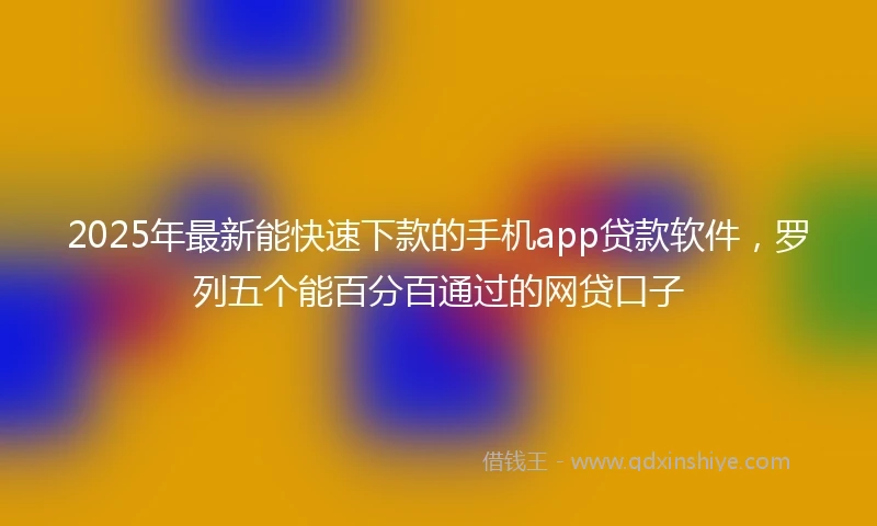 2025年最新能快速下款的手机app贷款软件,罗列五个能百分百通过的网贷口子