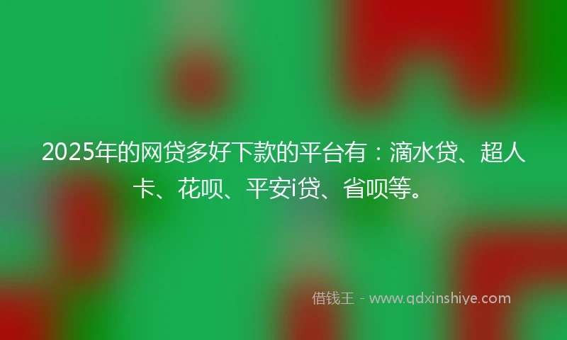 2025年的网贷多好下款的平台有：滴水贷、超人卡、花呗、平安i贷、省呗等。