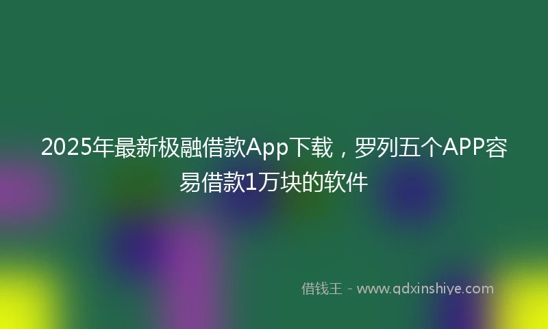 2025年最新极融借款App下载，罗列五个APP容易借款1万块的软件
