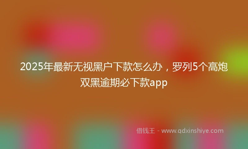 2025年最新无视黑户下款怎么办，罗列5个高炮双黑逾期必下款app