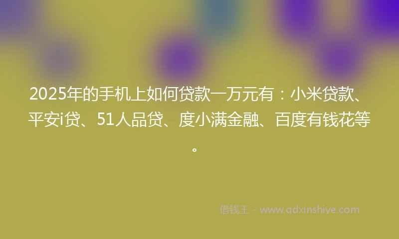 2025年的手机上如何贷款一万元有：小米贷款、平安i贷、51人品贷、度小满金融、百度有钱花等。