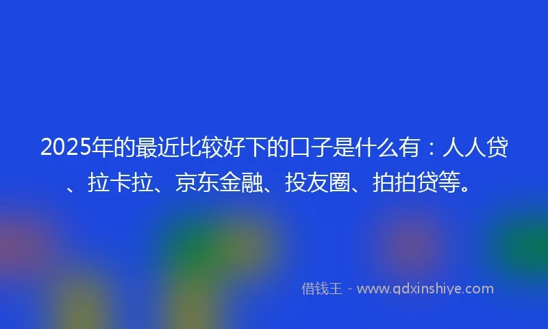 2025年的最近比较好下的口子是什么有：人人贷、拉卡拉、京东金融、投友圈、拍拍贷等。