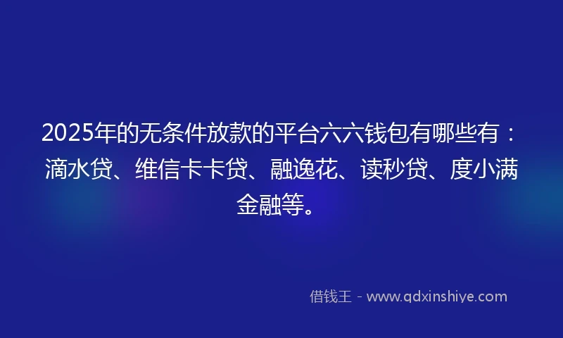 2025年的无条件放款的平台六六钱包有哪些有：滴水贷、维信卡卡贷、融逸花、读秒贷、度小满金融等。