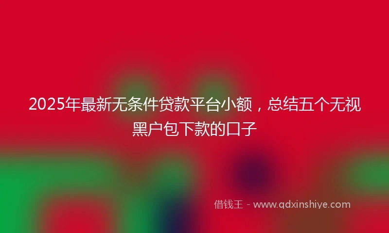 2025年最新无条件贷款平台小额，总结五个无视黑户包下款的口子