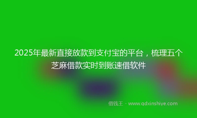 2025年最新直接放款到支付宝的平台，梳理五个芝麻借款实时到账速借软件