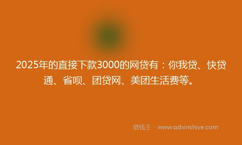 2025年的直接下款3000的网贷有：你我贷、快贷通、省呗、团贷网、美团生活费等。
