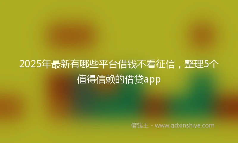 2025年最新有哪些平台借钱不看征信，整理5个值得信赖的借贷app