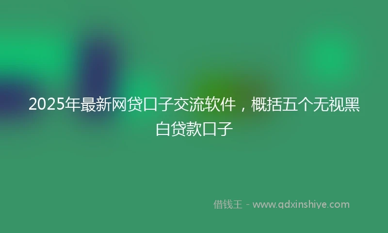 2025年最新网贷口子交流软件，概括五个无视黑白贷款口子