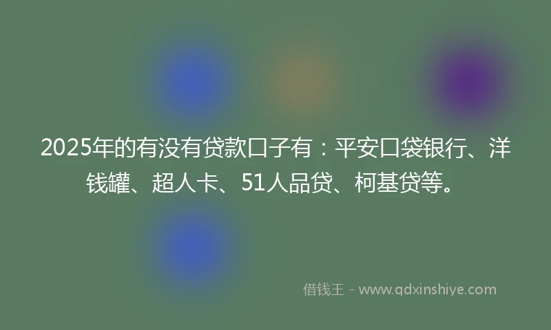 2025年的有没有贷款口子有：平安口袋银行、洋钱罐、超人卡、51人品贷、柯基贷等。