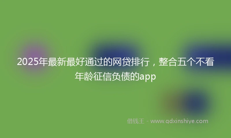 2025年最新最好通过的网贷排行，整合五个不看年龄征信负债的app