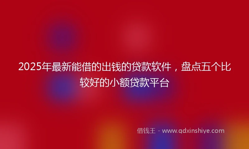 2025年最新能借的出钱的贷款软件，盘点五个比较好的小额贷款平台