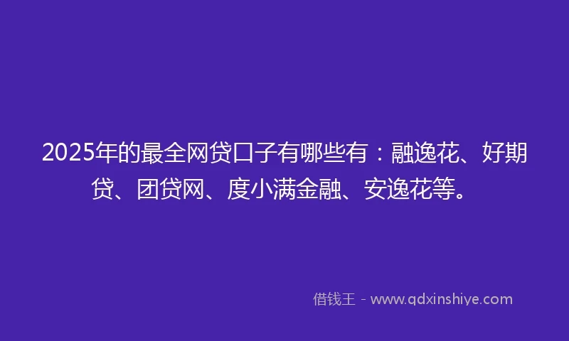 2025年的最全网贷口子有哪些有：融逸花、好期贷、团贷网、度小满金融、安逸花等。