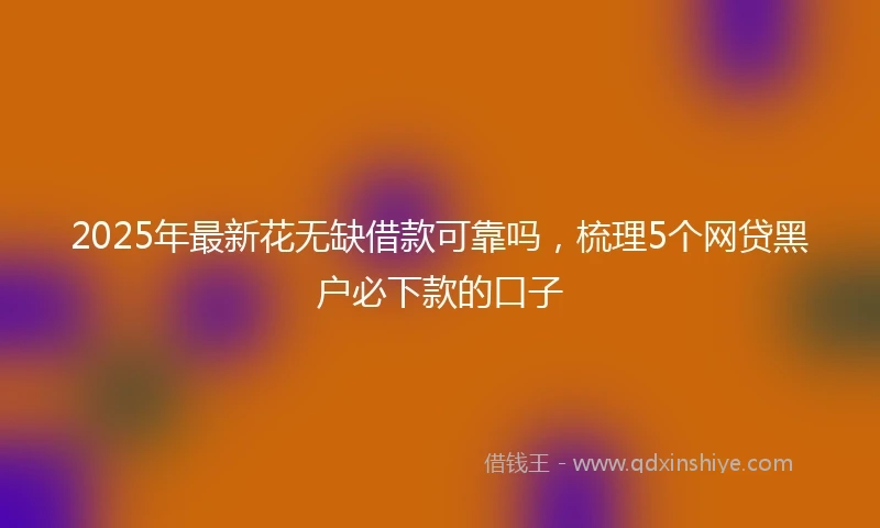 2025年最新花无缺借款可靠吗，梳理5个网贷黑户必下款的口子