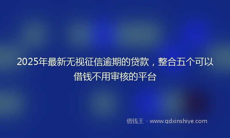 2025年最新无视征信逾期的贷款，整合五个可以借钱不用审核的平台