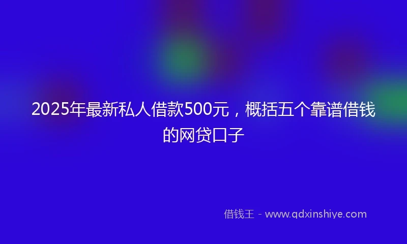 2025年最新私人借款500元，概括五个靠谱借钱的网贷口子
