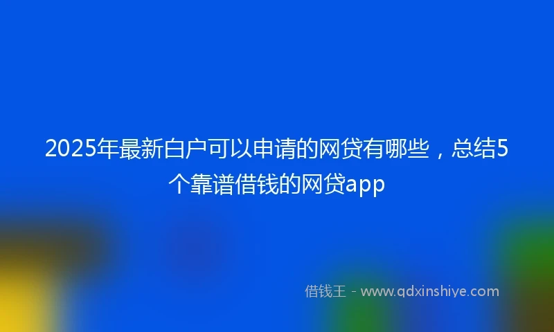 2025年最新白户可以申请的网贷有哪些，总结5个靠谱借钱的网贷app