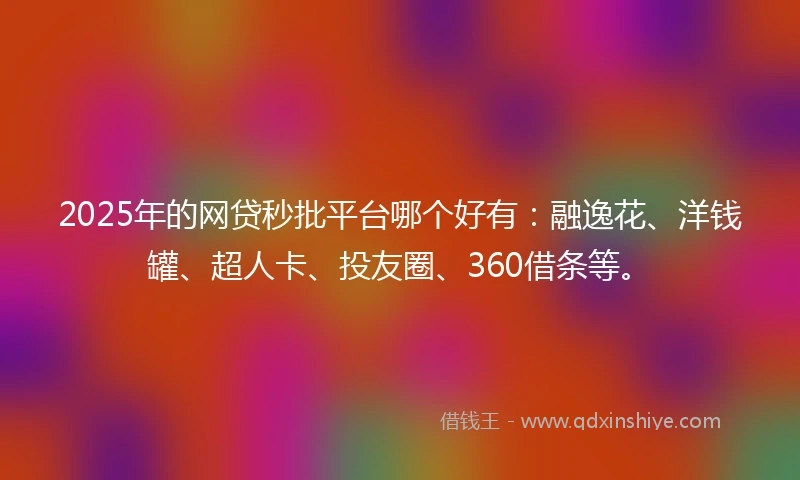 2025年的网贷秒批平台哪个好有：融逸花、洋钱罐、超人卡、投友圈、360借条等。