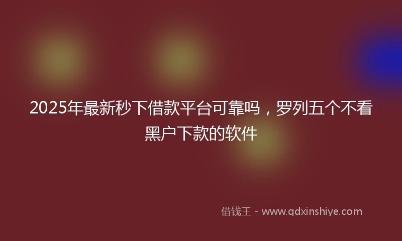 2025年最新秒下借款平台可靠吗，罗列五个不看黑户下款的软件