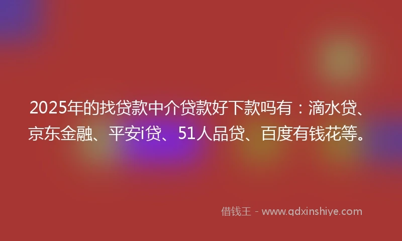 2025年的找贷款中介贷款好下款吗有：滴水贷、京东金融、平安i贷、51人品贷、百度有钱花等。