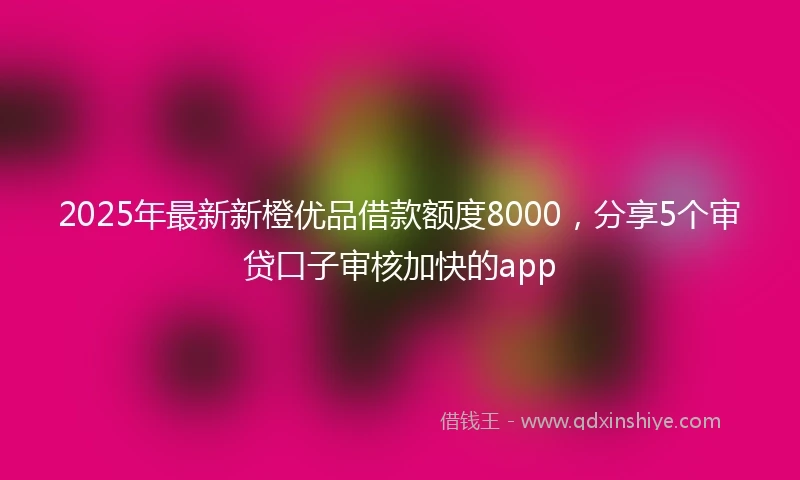 2025年最新新橙优品借款额度8000，分享5个审贷口子审核加快的app