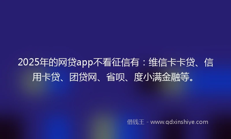 2025年的网贷app不看征信有：维信卡卡贷、信用卡贷、团贷网、省呗、度小满金融等。